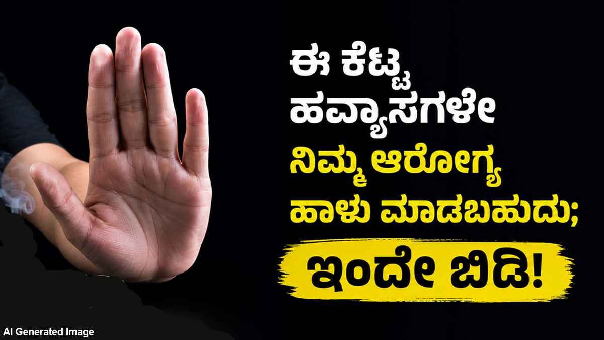 ಈ ಕೆಟ್ಟ ಹವ್ಯಾಸಗಳೇ ನಿಮ್ಮ ಆರೋಗ್ಯ ಹಾಳು ಮಾಡಬಹುದು